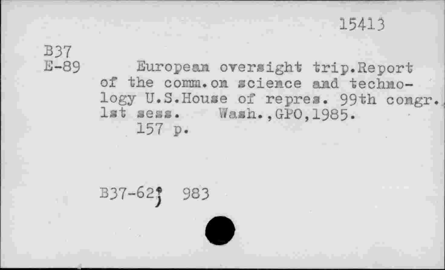 ﻿15413
B37
E-89 European oversight trip.Report of the comm.on science and technology U.S.House of repres. 99th congr. 1st seas. Wash.,GPO,1985.
157 p.
337-62* 983